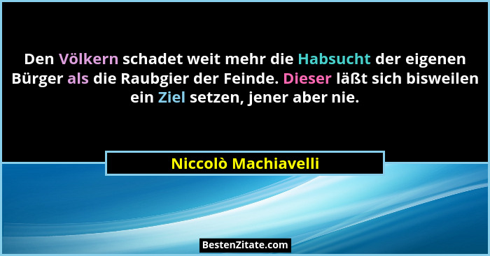 Den Völkern schadet weit mehr die Habsucht der eigenen Bürger als die Raubgier der Feinde. Dieser läßt sich bisweilen ein Ziel s... - Niccolò Machiavelli