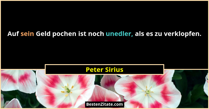 Auf sein Geld pochen ist noch unedler, als es zu verklopfen.... - Peter Sirius