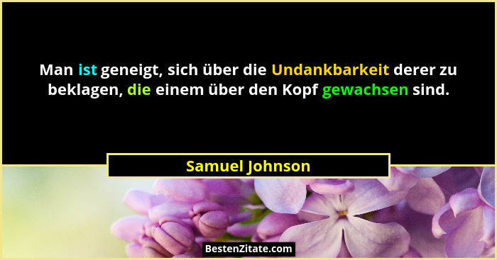 Man ist geneigt, sich über die Undankbarkeit derer zu beklagen, die einem über den Kopf gewachsen sind.... - Samuel Johnson