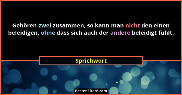 Gehören zwei zusammen, so kann man nicht den einen beleidigen, ohne dass sich auch der andere beleidigt fühlt.... - Sprichwort