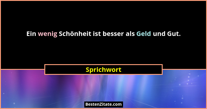 Ein wenig Schönheit ist besser als Geld und Gut.... - Sprichwort