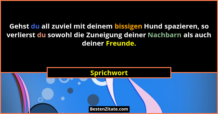 Gehst du all zuviel mit deinem bissigen Hund spazieren, so verlierst du sowohl die Zuneigung deiner Nachbarn als auch deiner Freunde.... - Sprichwort