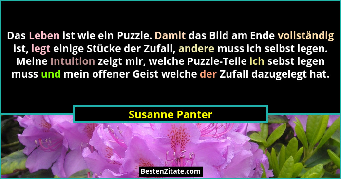 Das Leben ist wie ein Puzzle. Damit das Bild am Ende vollständig ist, legt einige Stücke der Zufall, andere muss ich selbst legen. Me... - Susanne Panter