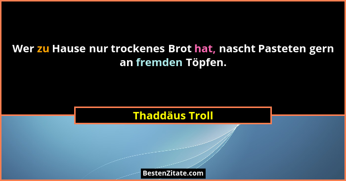 Wer zu Hause nur trockenes Brot hat, nascht Pasteten gern an fremden Töpfen.... - Thaddäus Troll