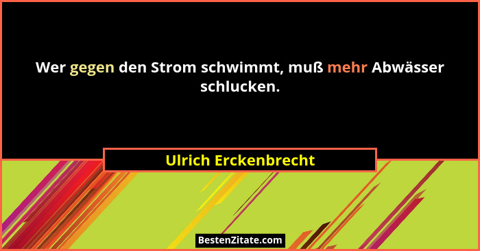 Wer gegen den Strom schwimmt, muß mehr Abwässer schlucken.... - Ulrich Erckenbrecht