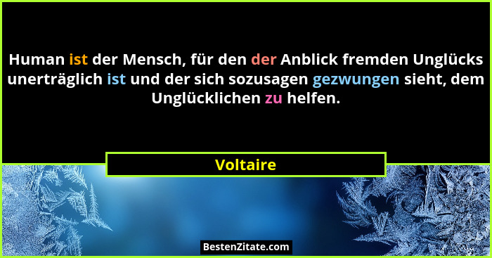 Human ist der Mensch, für den der Anblick fremden Unglücks unerträglich ist und der sich sozusagen gezwungen sieht, dem Unglücklichen zu he... - Voltaire