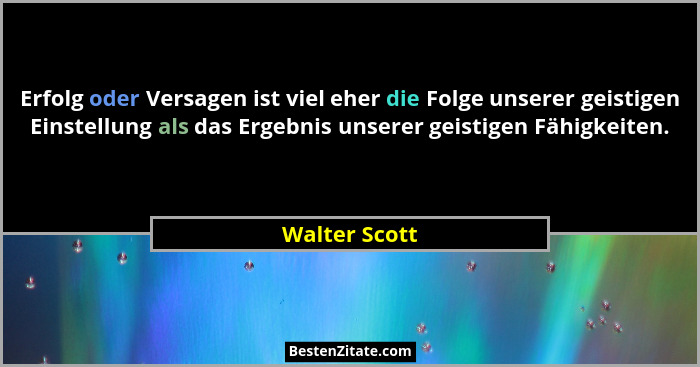 Erfolg oder Versagen ist viel eher die Folge unserer geistigen Einstellung als das Ergebnis unserer geistigen Fähigkeiten.... - Walter Scott