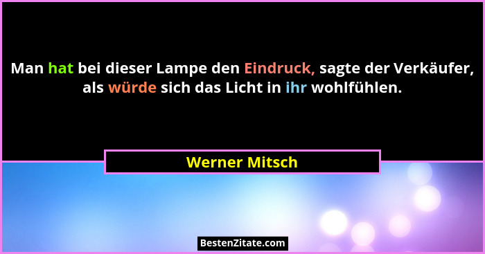 Man hat bei dieser Lampe den Eindruck, sagte der Verkäufer, als würde sich das Licht in ihr wohlfühlen.... - Werner Mitsch