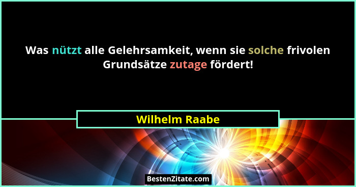 Was nützt alle Gelehrsamkeit, wenn sie solche frivolen Grundsätze zutage fördert!... - Wilhelm Raabe