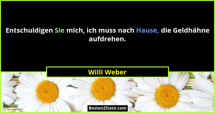 Entschuldigen Sie mich, ich muss nach Hause, die Geldhähne aufdrehen.... - Willi Weber