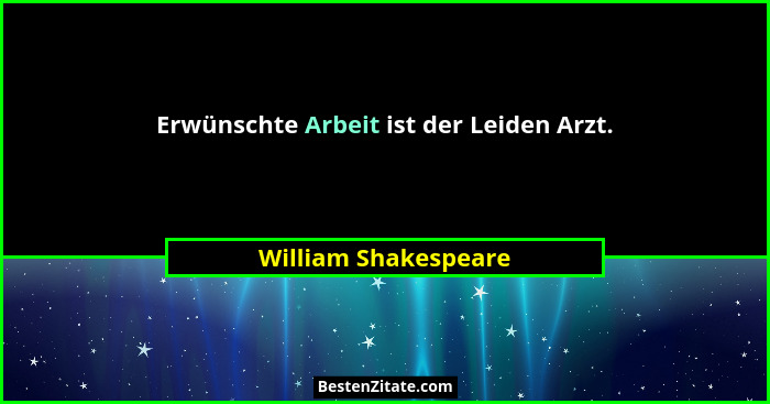 Erwünschte Arbeit ist der Leiden Arzt.... - William Shakespeare