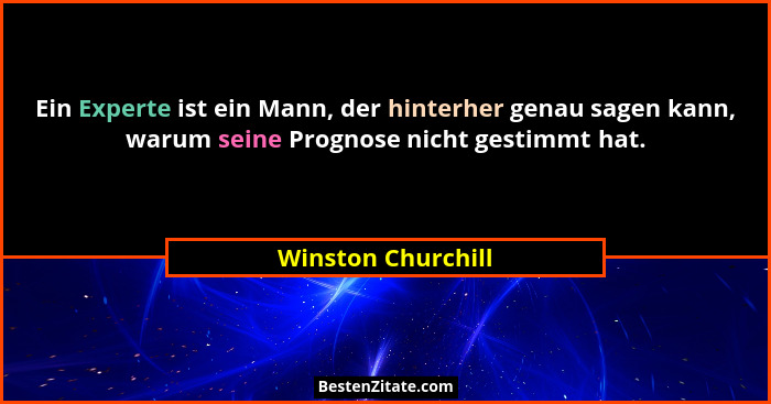 Ein Experte ist ein Mann, der hinterher genau sagen kann, warum seine Prognose nicht gestimmt hat.... - Winston Churchill