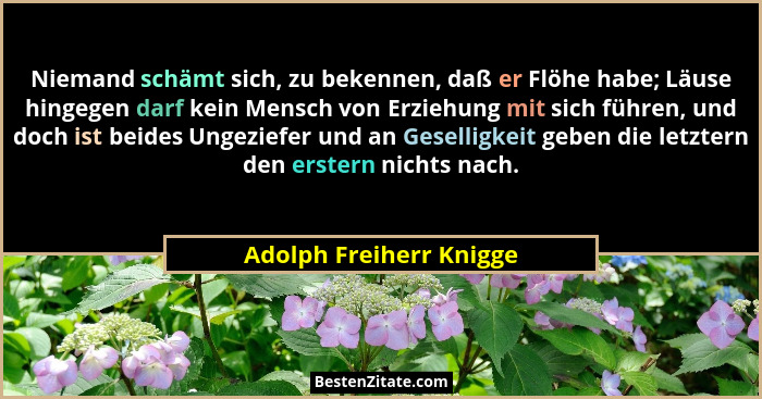 Niemand schämt sich, zu bekennen, daß er Flöhe habe; Läuse hingegen darf kein Mensch von Erziehung mit sich führen, und doch... - Adolph Freiherr Knigge