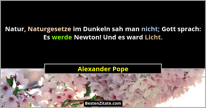 Natur, Naturgesetze im Dunkeln sah man nicht; Gott sprach: Es werde Newton! Und es ward Licht.... - Alexander Pope