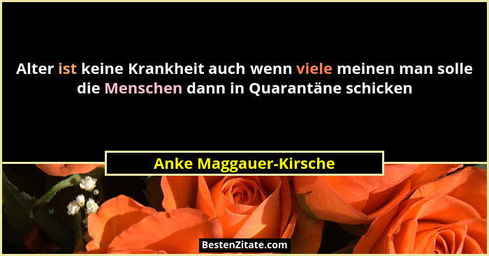 Alter ist keine Krankheit auch wenn viele meinen man solle die Menschen dann in Quarantäne schicken... - Anke Maggauer-Kirsche