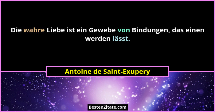 Die wahre Liebe ist ein Gewebe von Bindungen, das einen werden lässt.... - Antoine de Saint-Exupery