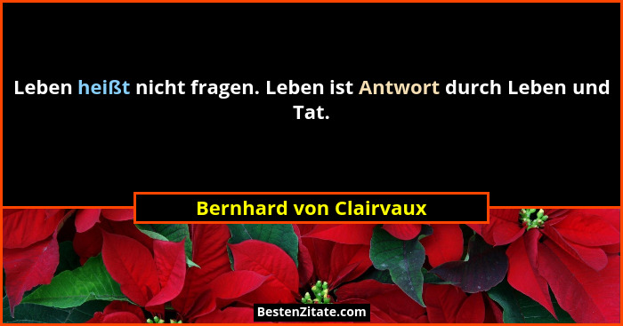 Leben heißt nicht fragen. Leben ist Antwort durch Leben und Tat.... - Bernhard von Clairvaux