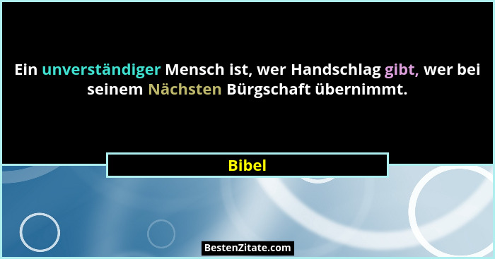 Ein unverständiger Mensch ist, wer Handschlag gibt, wer bei seinem Nächsten Bürgschaft übernimmt.... - Bibel