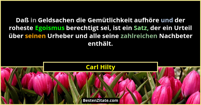Daß in Geldsachen die Gemütlichkeit aufhöre und der roheste Egoismus berechtigt sei, ist ein Satz, der ein Urteil über seinen Urheber und... - Carl Hilty