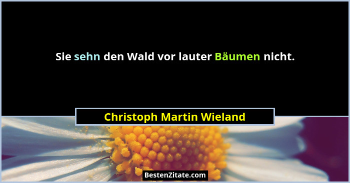 Sie sehn den Wald vor lauter Bäumen nicht.... - Christoph Martin Wieland