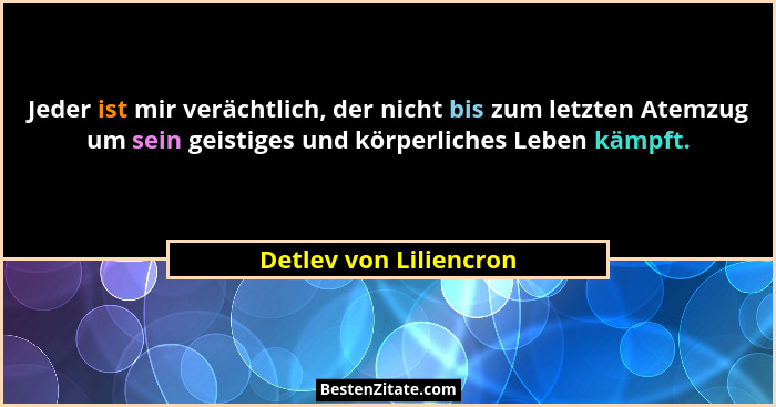 Jeder ist mir verächtlich, der nicht bis zum letzten Atemzug um sein geistiges und körperliches Leben kämpft.... - Detlev von Liliencron