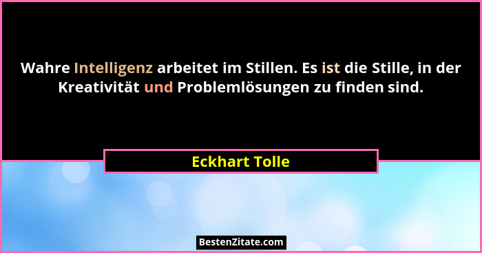 Wahre Intelligenz arbeitet im Stillen. Es ist die Stille, in der Kreativität und Problemlösungen zu finden sind.... - Eckhart Tolle