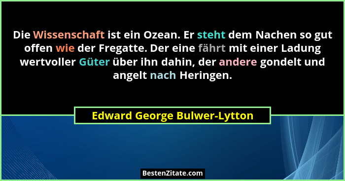 Die Wissenschaft ist ein Ozean. Er steht dem Nachen so gut offen wie der Fregatte. Der eine fährt mit einer Ladung wertv... - Edward George Bulwer-Lytton