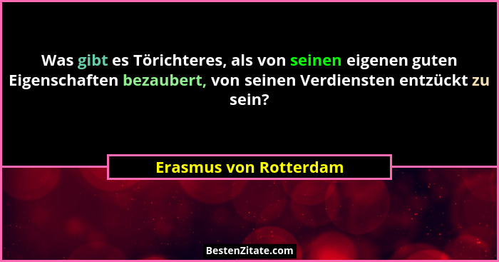 Was gibt es Törichteres, als von seinen eigenen guten Eigenschaften bezaubert, von seinen Verdiensten entzückt zu sein?... - Erasmus von Rotterdam