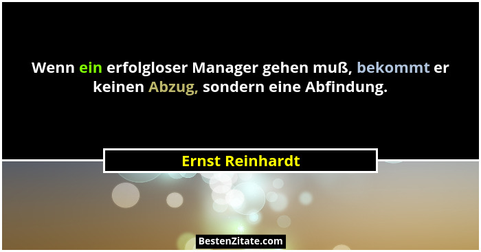 Wenn ein erfolgloser Manager gehen muß, bekommt er keinen Abzug, sondern eine Abfindung.... - Ernst Reinhardt