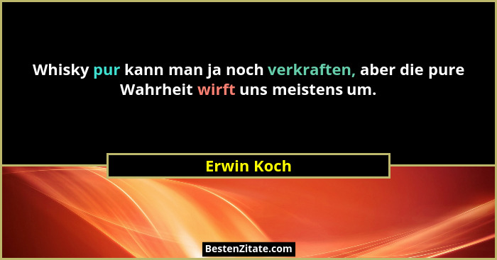 Whisky pur kann man ja noch verkraften, aber die pure Wahrheit wirft uns meistens um.... - Erwin Koch