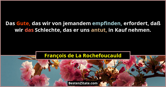 Das Gute, das wir von jemandem empfinden, erfordert, daß wir das Schlechte, das er uns antut, in Kauf nehmen.... - François de La Rochefoucauld