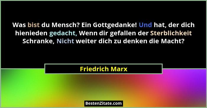 Was bist du Mensch? Ein Gottgedanke! Und hat, der dich hienieden gedacht, Wenn dir gefallen der Sterblichkeit Schranke, Nicht weiter... - Friedrich Marx