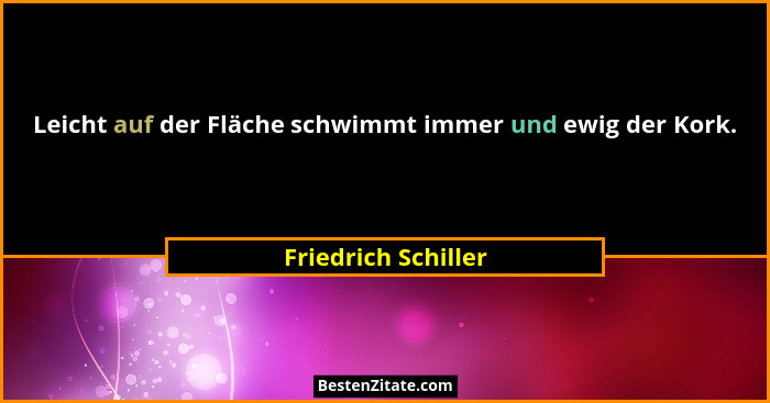 Leicht auf der Fläche schwimmt immer und ewig der Kork.... - Friedrich Schiller
