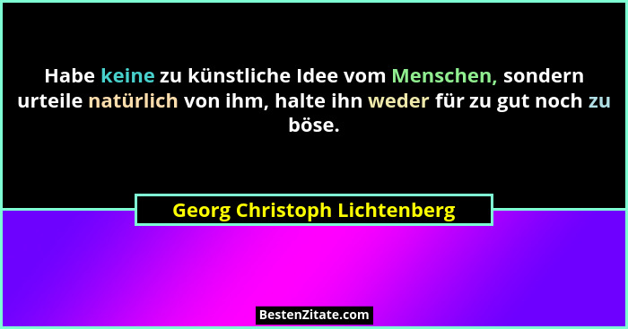 Habe keine zu künstliche Idee vom Menschen, sondern urteile natürlich von ihm, halte ihn weder für zu gut noch zu böse.... - Georg Christoph Lichtenberg