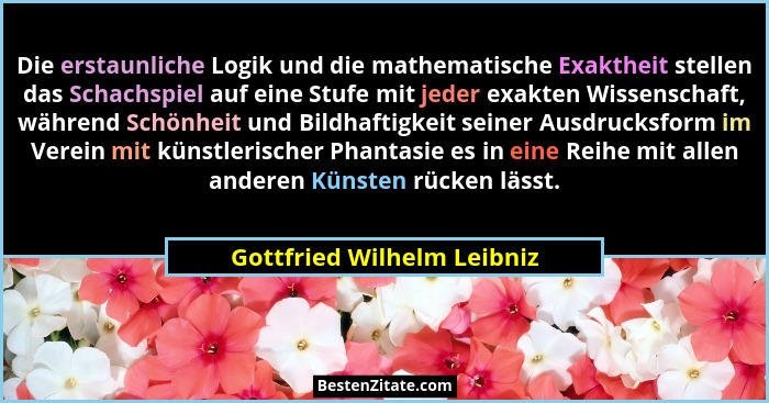 Die erstaunliche Logik und die mathematische Exaktheit stellen das Schachspiel auf eine Stufe mit jeder exakten Wissenscha... - Gottfried Wilhelm Leibniz