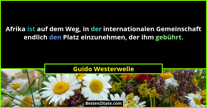 Afrika ist auf dem Weg, in der internationalen Gemeinschaft endlich den Platz einzunehmen, der ihm gebührt.... - Guido Westerwelle