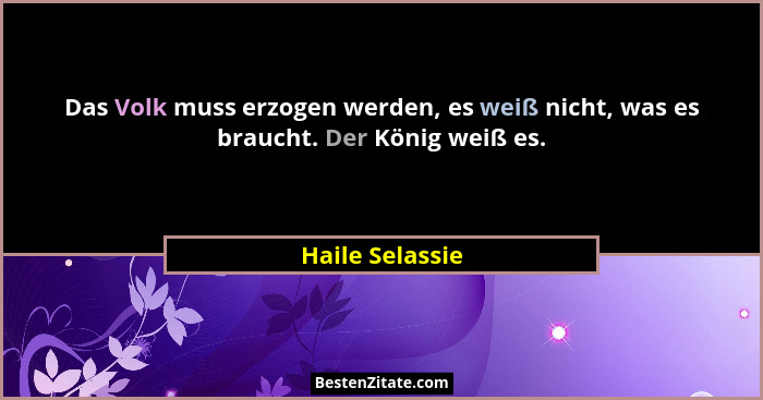 Das Volk muss erzogen werden, es weiß nicht, was es braucht. Der König weiß es.... - Haile Selassie