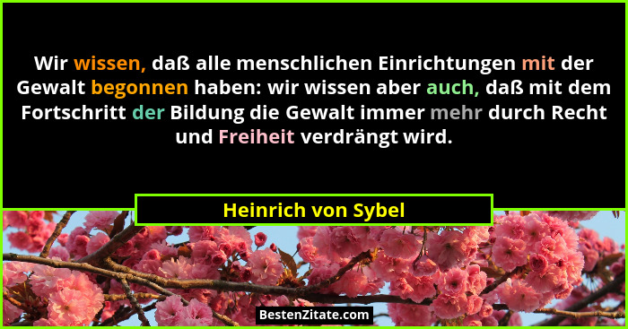 Wir wissen, daß alle menschlichen Einrichtungen mit der Gewalt begonnen haben: wir wissen aber auch, daß mit dem Fortschritt der... - Heinrich von Sybel