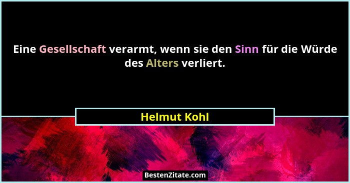 Eine Gesellschaft verarmt, wenn sie den Sinn für die Würde des Alters verliert.... - Helmut Kohl