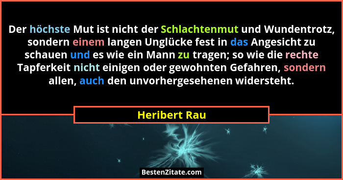 Der höchste Mut ist nicht der Schlachtenmut und Wundentrotz, sondern einem langen Unglücke fest in das Angesicht zu schauen und es wie... - Heribert Rau