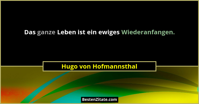 Das ganze Leben ist ein ewiges Wiederanfangen.... - Hugo von Hofmannsthal