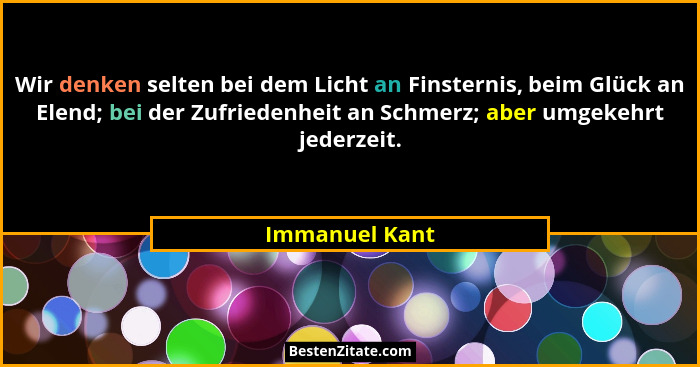 Wir denken selten bei dem Licht an Finsternis, beim Glück an Elend; bei der Zufriedenheit an Schmerz; aber umgekehrt jederzeit.... - Immanuel Kant