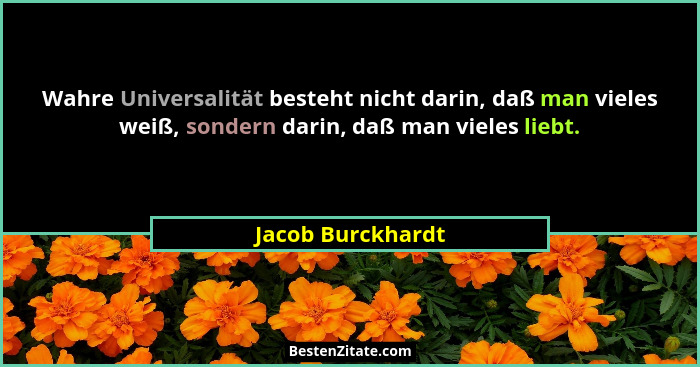 Wahre Universalität besteht nicht darin, daß man vieles weiß, sondern darin, daß man vieles liebt.... - Jacob Burckhardt