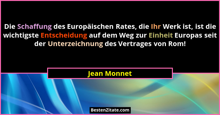 Die Schaffung des Europäischen Rates, die Ihr Werk ist, ist die wichtigste Entscheidung auf dem Weg zur Einheit Europas seit der Unterze... - Jean Monnet