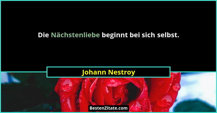 Die Nächstenliebe beginnt bei sich selbst.... - Johann Nestroy