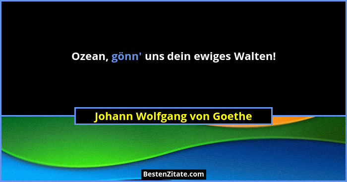 Ozean, gönn' uns dein ewiges Walten!... - Johann Wolfgang von Goethe