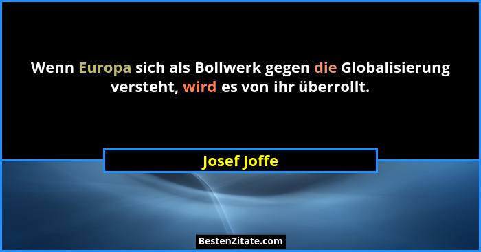 Wenn Europa sich als Bollwerk gegen die Globalisierung versteht, wird es von ihr überrollt.... - Josef Joffe