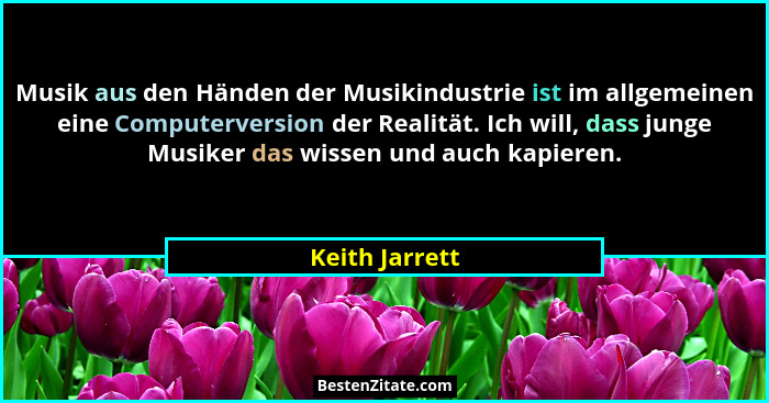 Musik aus den Händen der Musikindustrie ist im allgemeinen eine Computerversion der Realität. Ich will, dass junge Musiker das wissen... - Keith Jarrett
