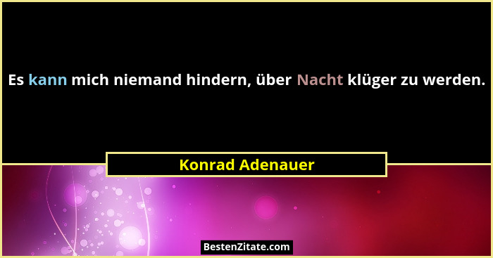 Es kann mich niemand hindern, über Nacht klüger zu werden.... - Konrad Adenauer