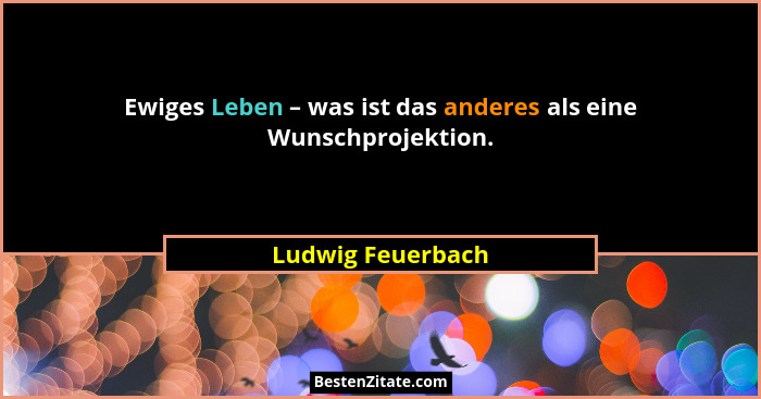 Ewiges Leben – was ist das anderes als eine Wunschprojektion.... - Ludwig Feuerbach